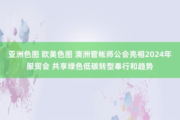 亚洲色图 欧美色图 澳洲管帐师公会亮相2024年服贸会 共享绿色低碳转型奉行和趋势