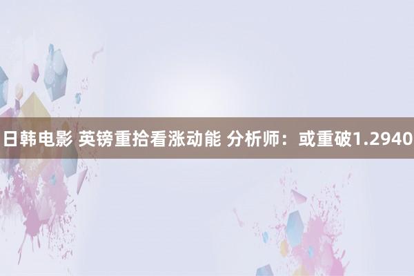 日韩电影 英镑重拾看涨动能 分析师：或重破1.2940