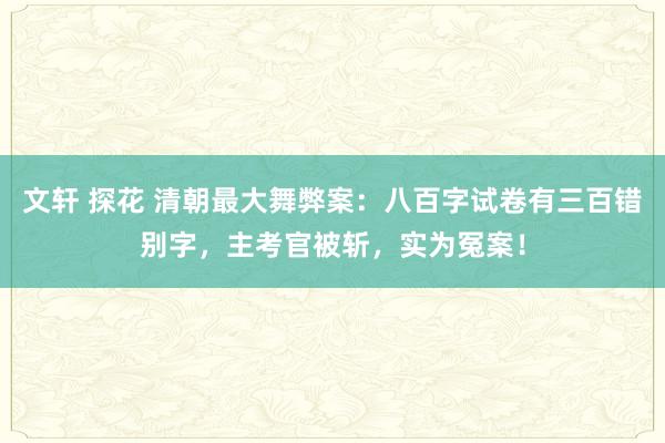 文轩 探花 清朝最大舞弊案：八百字试卷有三百错别字，主考官被斩，实为冤案！