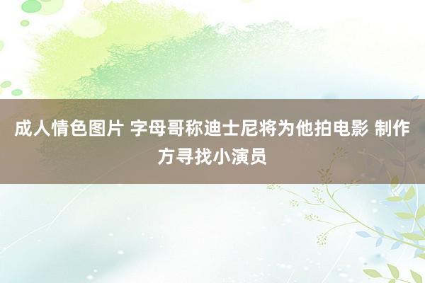 成人情色图片 字母哥称迪士尼将为他拍电影 制作方寻找小演员