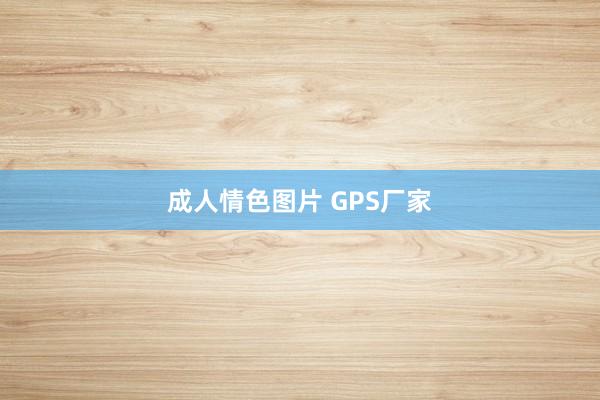 成人情色图片 GPS厂家