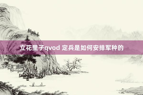 立花里子qvod 定兵是如何安排军种的