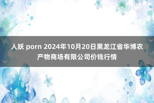 人妖 porn 2024年10月20日黑龙江省华博农产物商场有限公司价钱行情