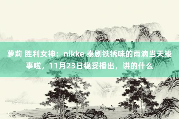 萝莉 胜利女神：nikke 泰剧铁锈味的雨滴当天竣事啦，11月23日稳妥播出，讲的什么