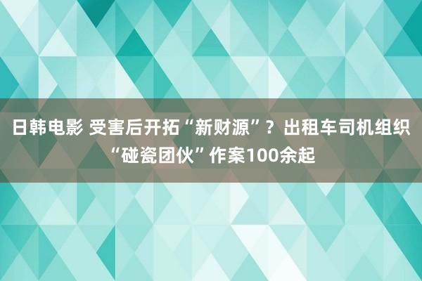 日韩电影 受害后开拓“新财源”？出租车司机组织“碰瓷团伙”作案100余起