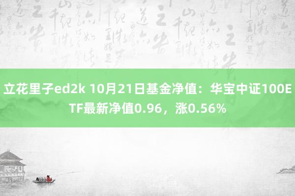 立花里子ed2k 10月21日基金净值：华宝中证100ETF最新净值0.96，涨0.56%