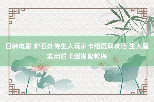 日韩电影 炉石外传生人玩家卡组摄取攻略 生人最实用的卡组搭配教诲