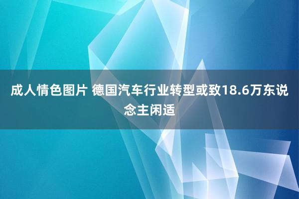 成人情色图片 德国汽车行业转型或致18.6万东说念主闲适