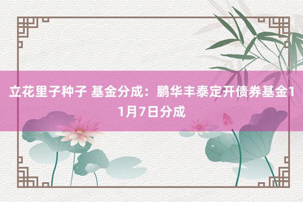 立花里子种子 基金分成：鹏华丰泰定开债券基金11月7日分成