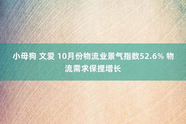 小母狗 文爱 10月份物流业景气指数52.6% 物流需求保捏增长